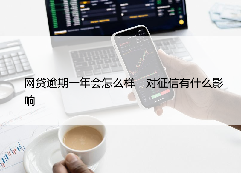 网贷逾期一年会怎么样 对征信有什么影响