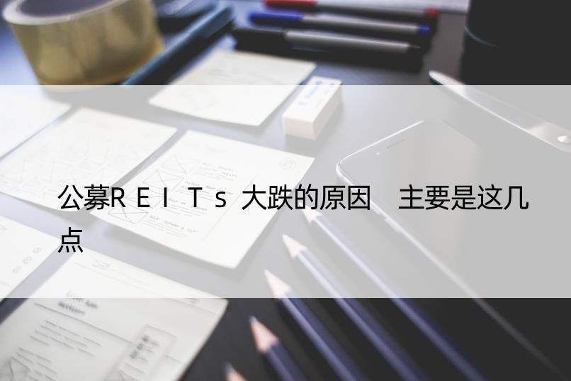 公募REITs大跌的原因 主要是这几点