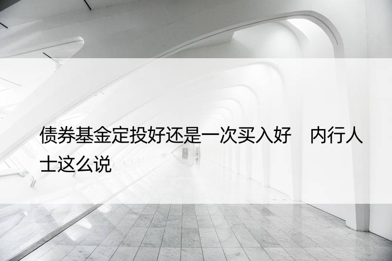 债券基金定投好还是一次买入好 内行人士这么说