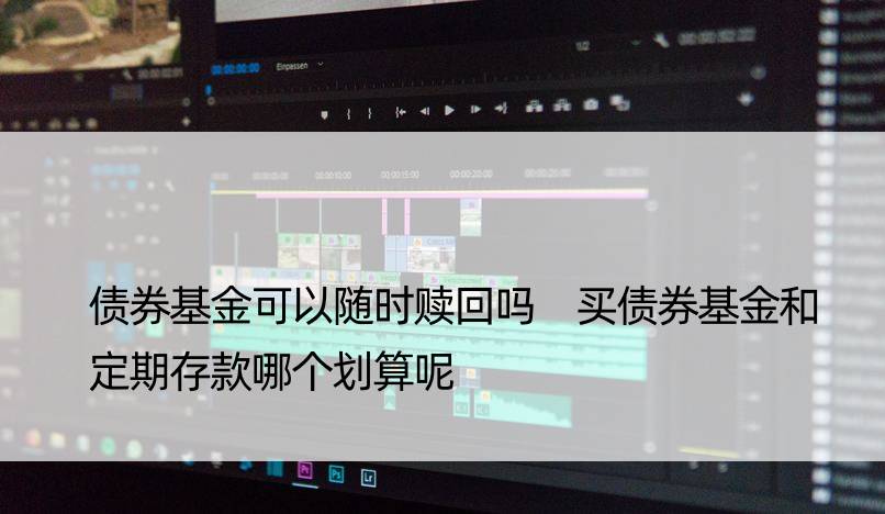 债券基金可以随时赎回吗 买债券基金和定期存款哪个划算呢