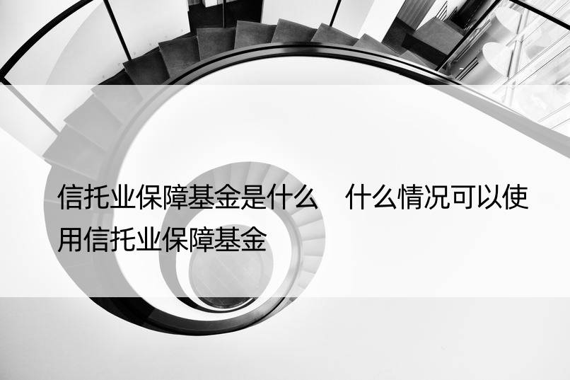 信托业保障基金是什么 什么情况可以使用信托业保障基金