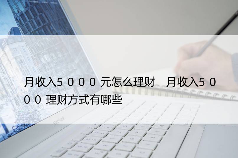 月收入5000元怎么理财 月收入5000理财方式有哪些