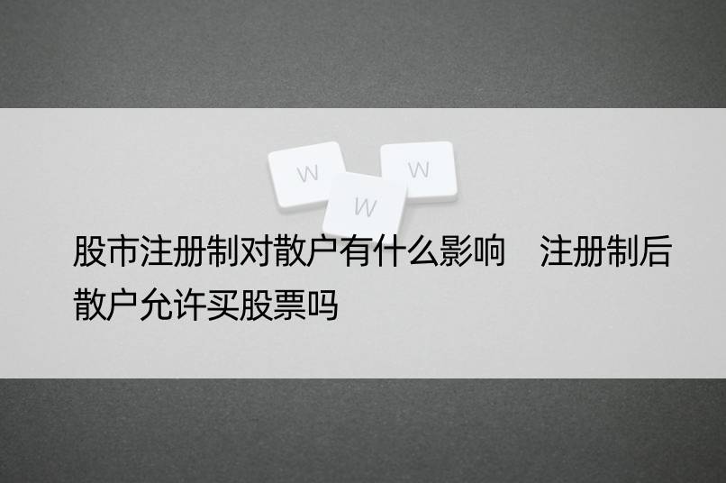 股市注册制对散户有什么影响 注册制后散户允许买股票吗