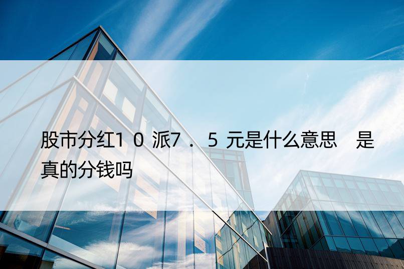 股市分红10派7.5元是什么意思 是真的分钱吗