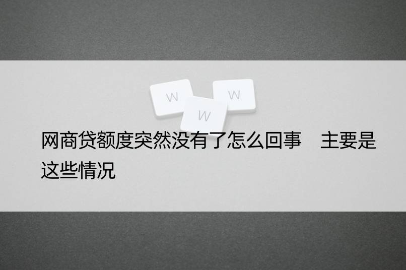 网商贷额度突然没有了怎么回事 主要是这些情况