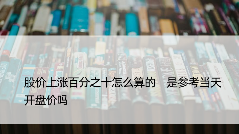 股价上涨百分之十怎么算的 是参考当天开盘价吗