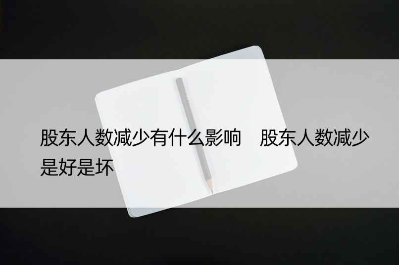 股东人数减少有什么影响 股东人数减少是好是坏