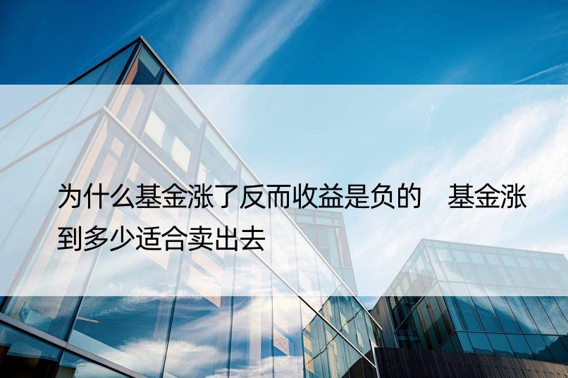 为什么基金涨了反而收益是负的 基金涨到多少适合卖出去