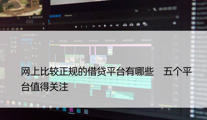 网上比较正规的借贷平台有哪些 五个平台值得关注