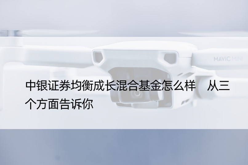 中银证券均衡成长混合基金怎么样 从三个方面告诉你