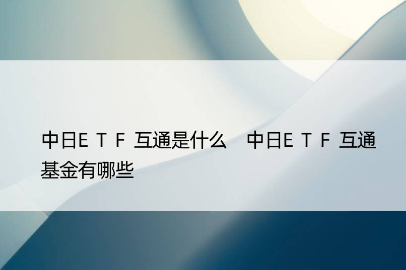 中日ETF互通是什么 中日ETF互通基金有哪些