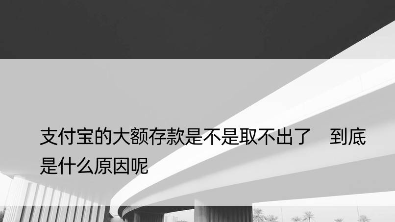 支付宝的大额存款是不是取不出了 到底是什么原因呢