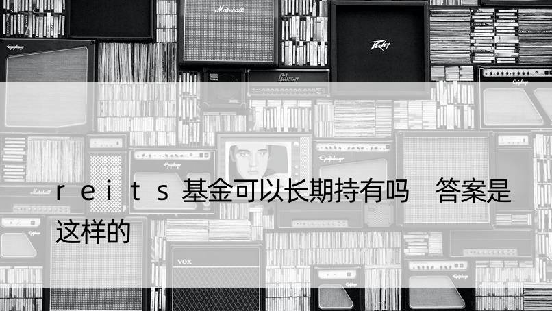 reits基金可以长期持有吗 答案是这样的