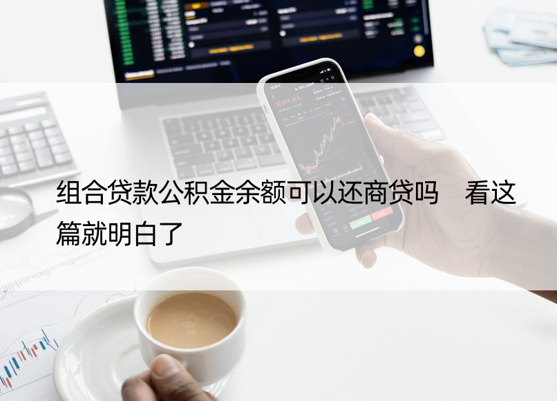 组合贷款公积金余额可以还商贷吗 看这篇就明白了