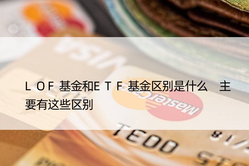 LOF基金和ETF基金区别是什么 主要有这些区别