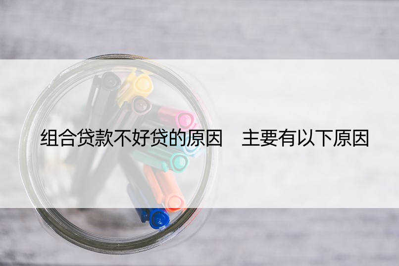 组合贷款不好贷的原因 主要有以下原因