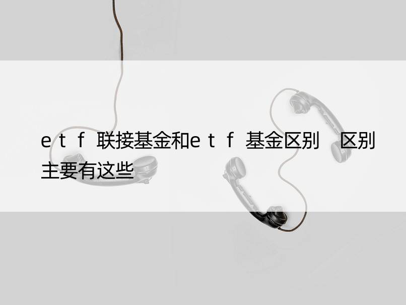 etf联接基金和etf基金区别 区别主要有这些