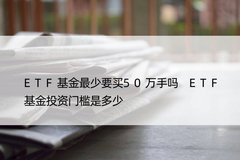 ETF基金最少要买50万手吗 ETF基金投资门槛是多少