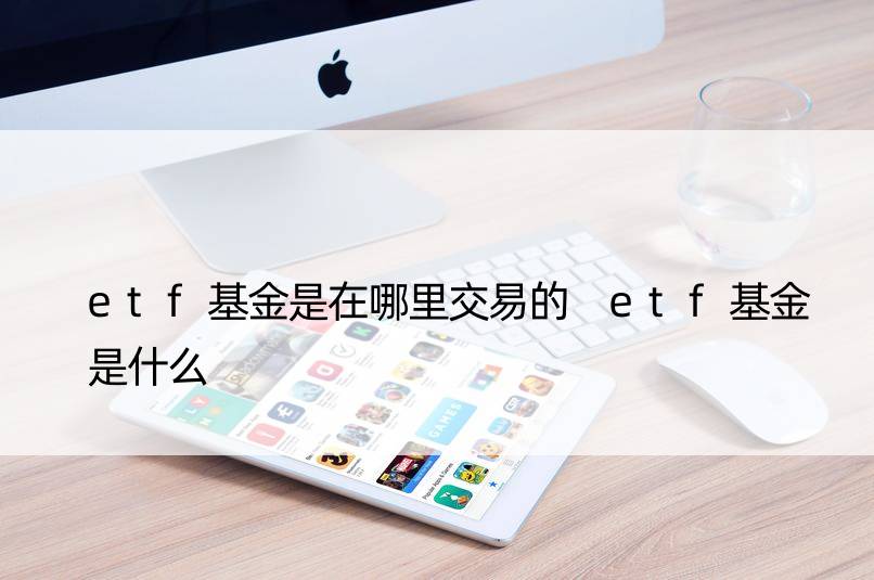 etf基金是在哪里交易的 etf基金是什么