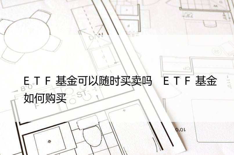 ETF基金可以随时买卖吗 ETF基金如何购买