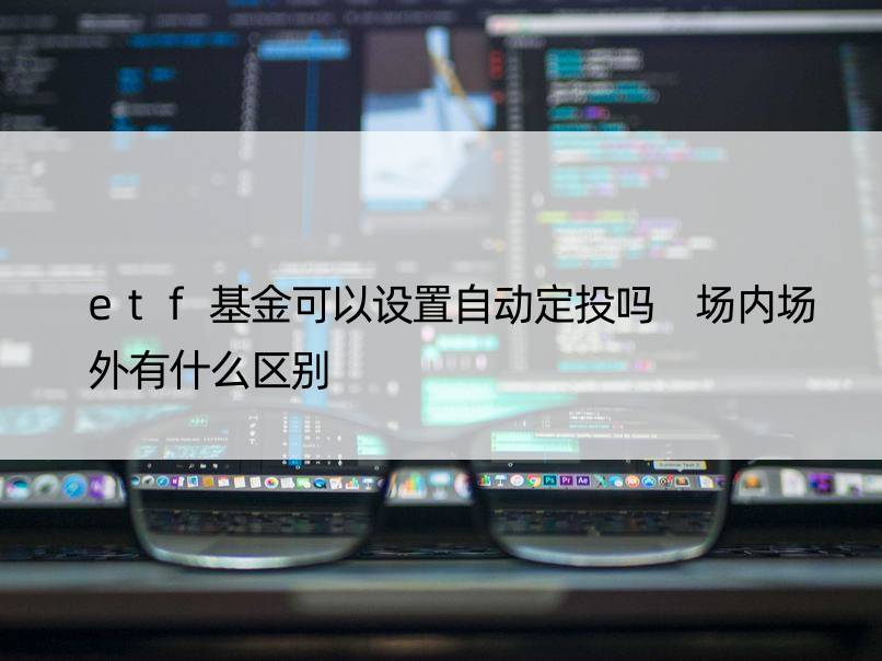 etf基金可以设置自动定投吗 场内场外有什么区别