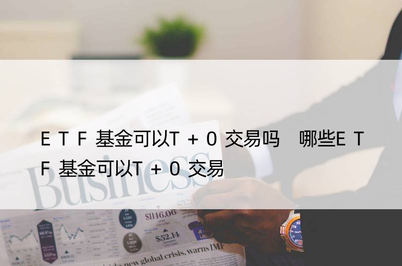 ETF基金可以T+0交易吗 哪些ETF基金可以T+0交易