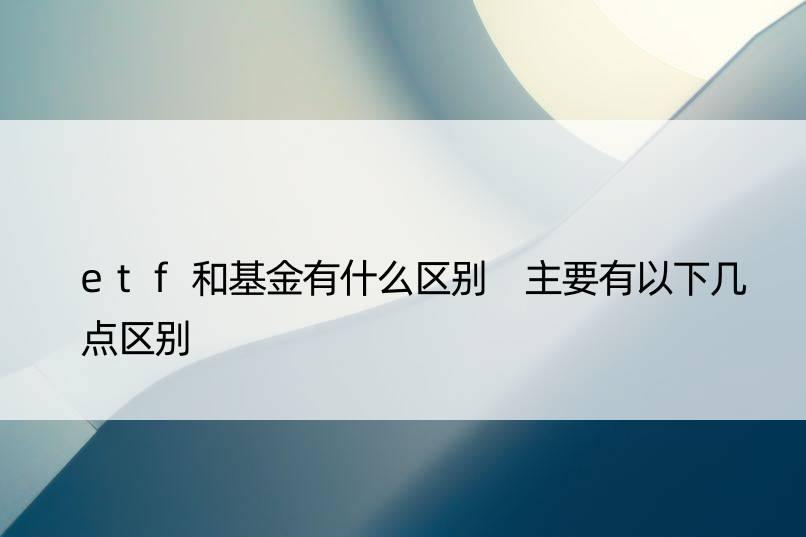 etf和基金有什么区别 主要有以下几点区别