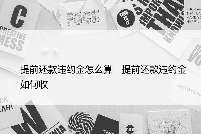 提前还款违约金怎么算 提前还款违约金如何收