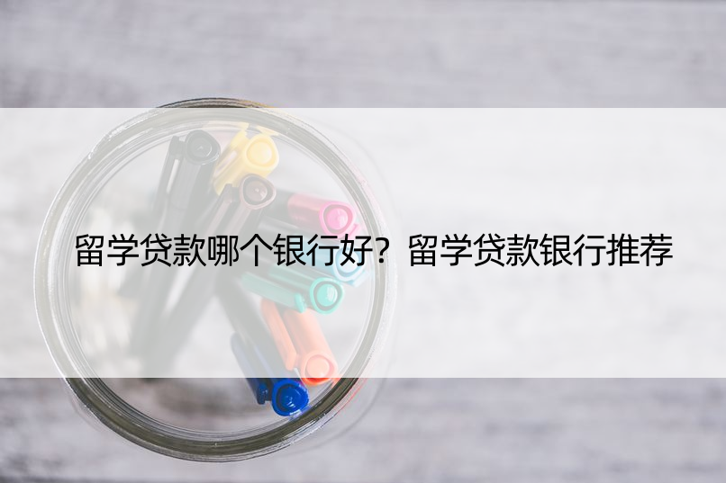 留学贷款哪个银行好？留学贷款银行推荐