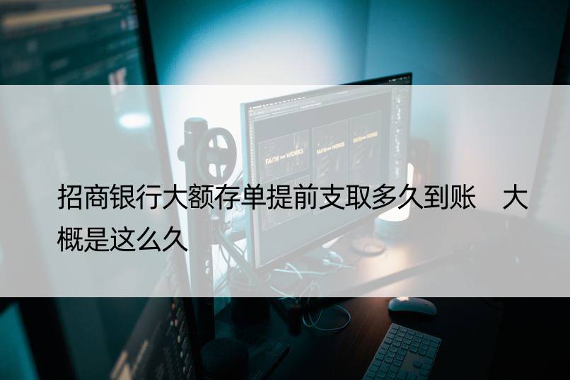 招商银行大额存单提前支取多久到账 大概是这么久