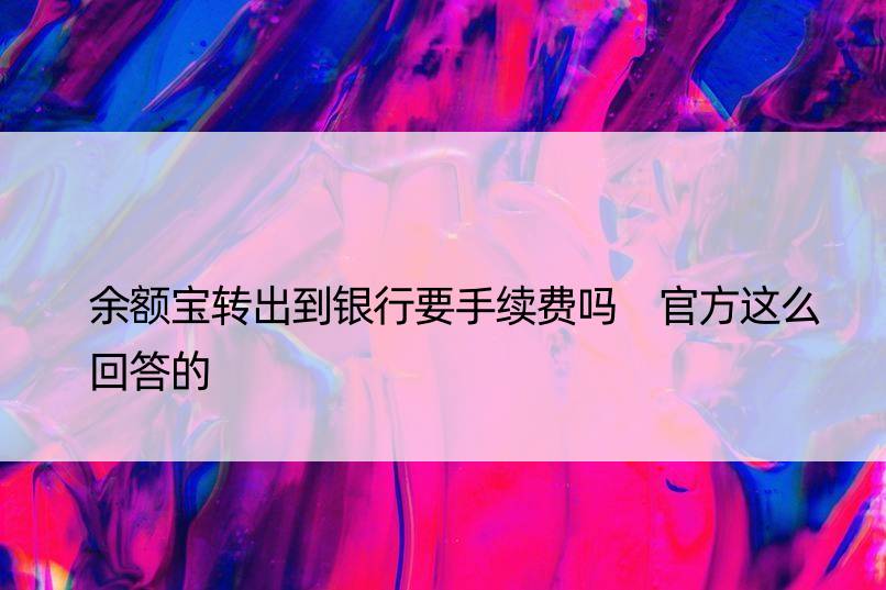 余额宝转出到银行要手续费吗 官方这么回答的