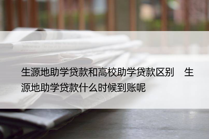 生源地助学贷款和高校助学贷款区别 生源地助学贷款什么时候到账呢