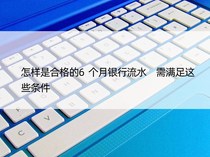 怎样是合格的6个月银行流水 需满足这些条件