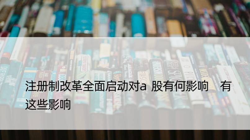 注册制改革全面启动对a股有何影响 有这些影响