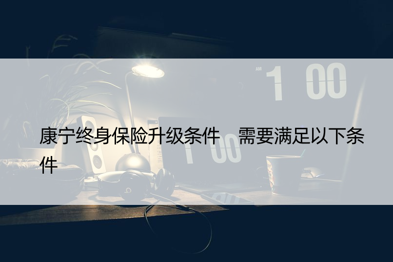 康宁终身保险升级条件 需要满足以下条件