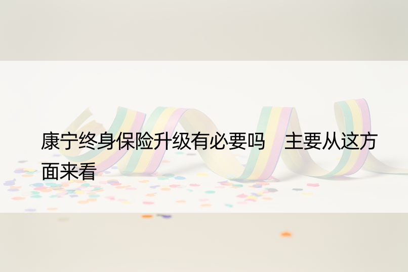 康宁终身保险升级有必要吗 主要从这方面来看