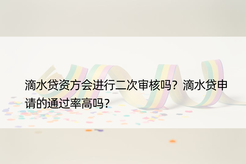 滴水贷资方会进行二次审核吗？滴水贷申请的通过率高吗？