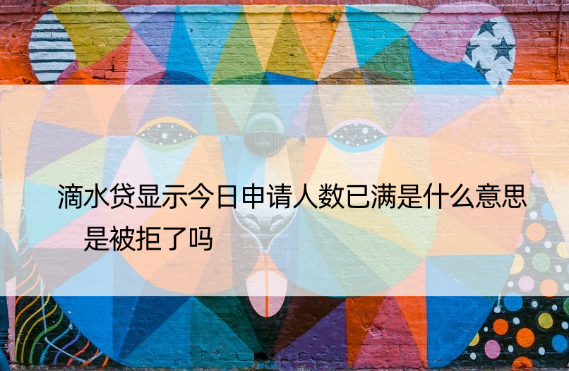 滴水贷显示今日申请人数已满是什么意思 是被拒了吗