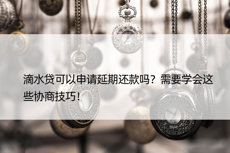 滴水贷可以申请延期还款吗？需要学会这些协商技巧！