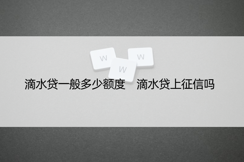 滴水贷一般多少额度 滴水贷上征信吗