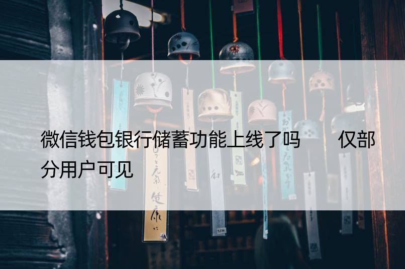 微信钱包银行储蓄功能上线了吗  仅部分用户可见