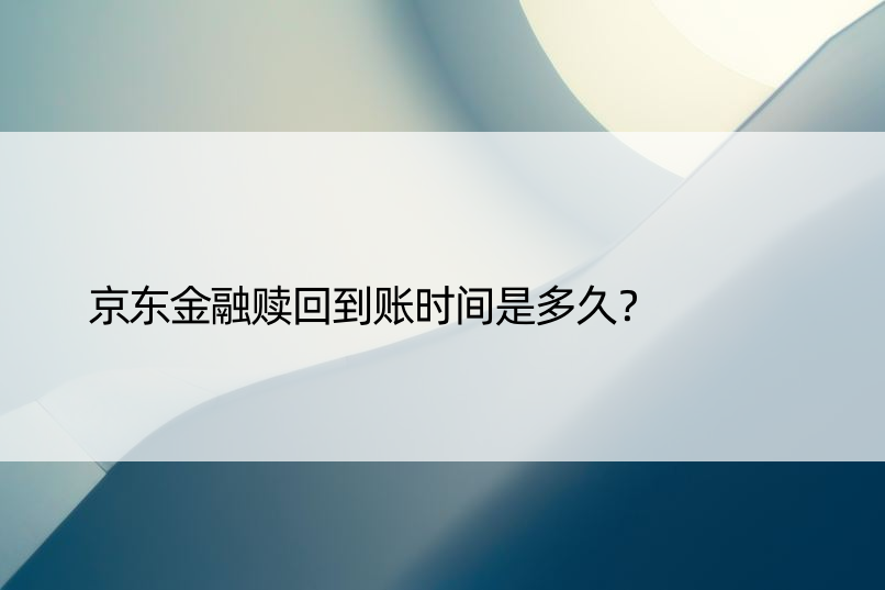 京东金融赎回到账时间是多久？