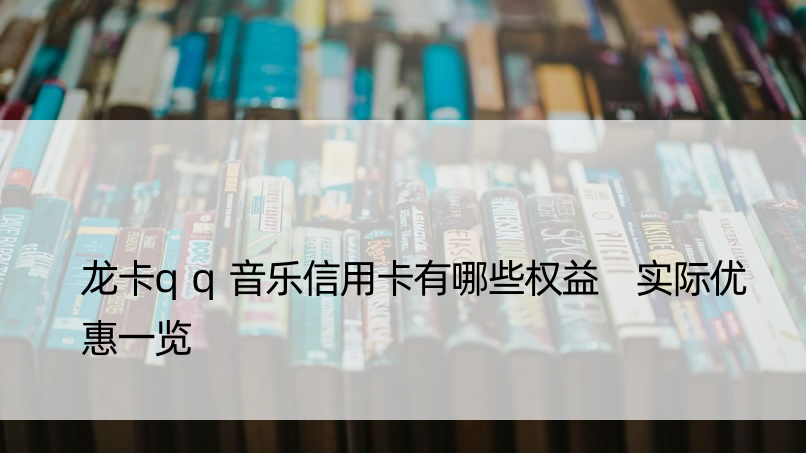 龙卡qq音乐信用卡有哪些权益 实际优惠一览