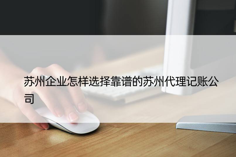 苏州企业怎样选择靠谱的苏州代理记账公司