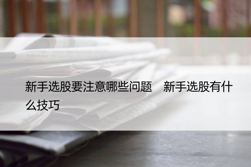 新手选股要注意哪些问题 新手选股有什么技巧