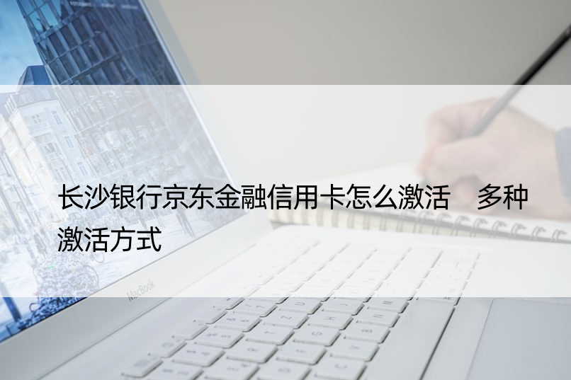 长沙银行京东金融信用卡怎么激活 多种激活方式