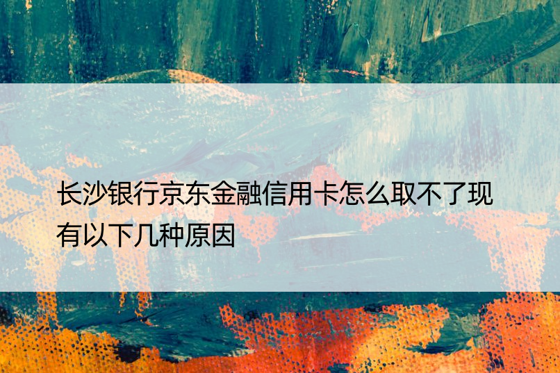 长沙银行京东金融信用卡怎么取不了现 有以下几种原因