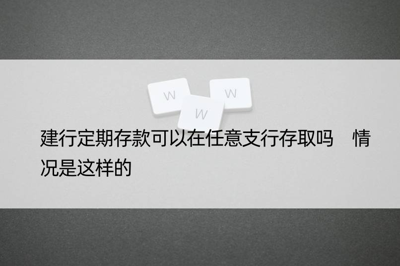 建行定期存款可以在任意支行存取吗 情况是这样的