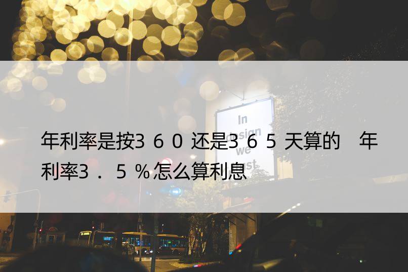 年利率是按360还是365天算的 年利率3.5%怎么算利息