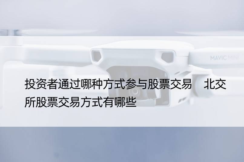 投资者通过哪种方式参与股票交易 北交所股票交易方式有哪些